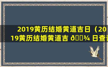 2019黄历结婚黄道吉日（2019黄历结婚黄道吉 🌾 日查询表）